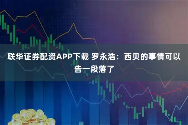 联华证券配资APP下载 罗永浩：西贝的事情可以告一段落了