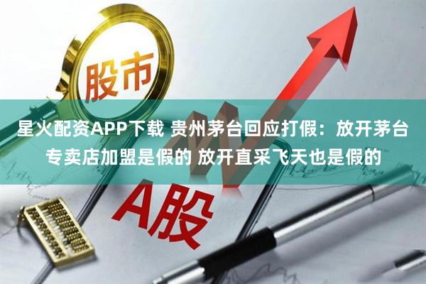 星火配资APP下载 贵州茅台回应打假：放开茅台专卖店加盟是假的 放开直采飞天也是假的