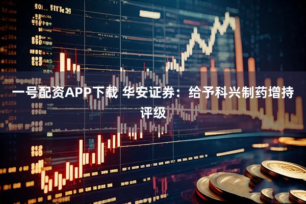 一号配资APP下载 华安证券：给予科兴制药增持评级
