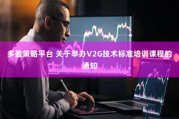 多盈策略平台 关于举办V2G技术标准培训课程的通知