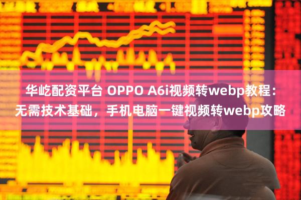 华屹配资平台 OPPO A6i视频转webp教程：无需技术基础，手机电脑一键视频转webp攻略
