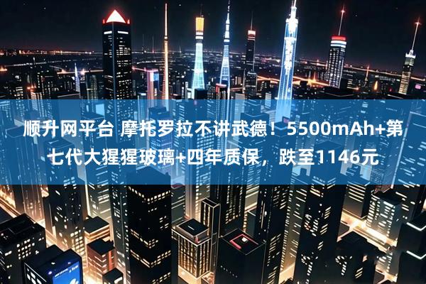 顺升网平台 摩托罗拉不讲武德！5500mAh+第七代大猩猩玻璃+四年质保，跌至1146元