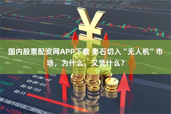 国内股票配资网APP下载 影石切入“无人机”市场，为什么，又凭什么？