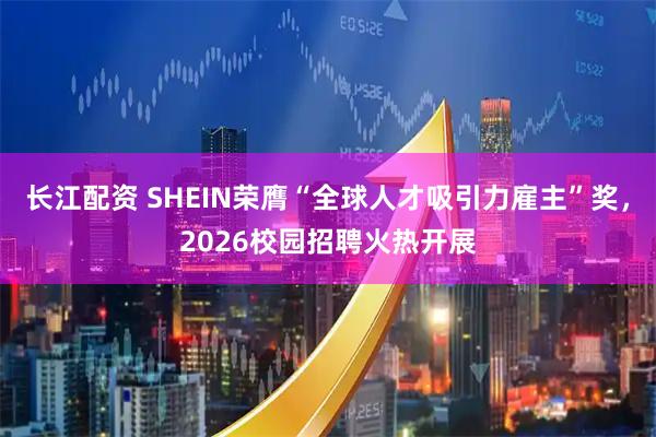 长江配资 SHEIN荣膺“全球人才吸引力雇主”奖，2026校园招聘火热开展