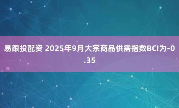 易跟投配资 2025年9月大宗商品供需指数BCI为-0.35