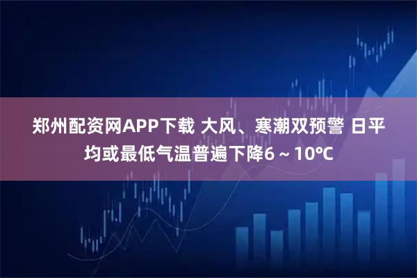 郑州配资网APP下载 大风、寒潮双预警 日平均或最低气温普遍下降6～10℃