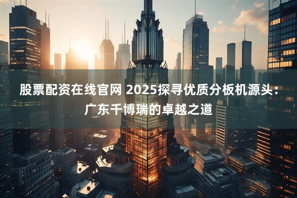 股票配资在线官网 2025探寻优质分板机源头：广东千博瑞的卓越之道