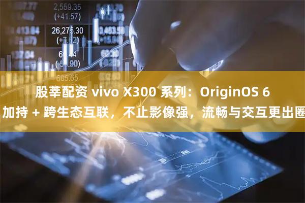 股莘配资 vivo X300 系列：OriginOS 6 加持 + 跨生态互联，不止影像强，流畅与交互更出圈