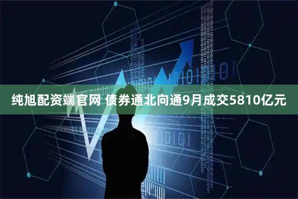 纯旭配资端官网 债券通北向通9月成交5810亿元