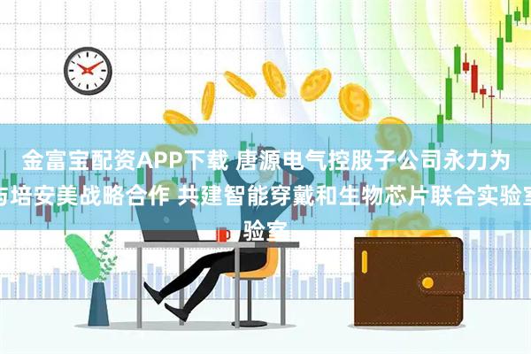金富宝配资APP下载 唐源电气控股子公司永力为与培安美战略合作 共建智能穿戴和生物芯片联合实验室