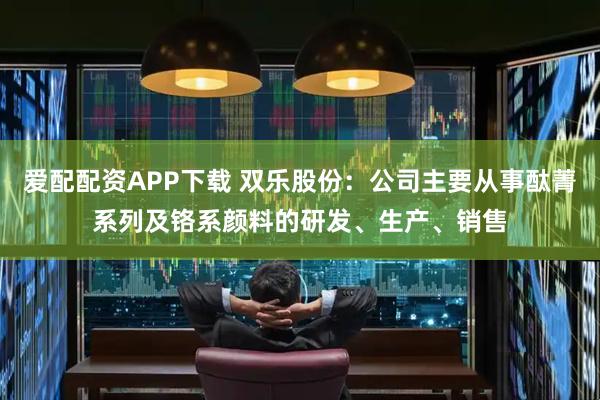 爱配配资APP下载 双乐股份：公司主要从事酞菁系列及铬系颜料的研发、生产、销售