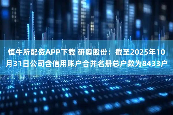 恒牛所配资APP下载 研奥股份：截至2025年10月31日公司含信用账户合并名册总户数为8433户