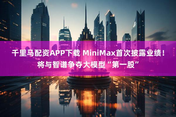 千里马配资APP下载 MiniMax首次披露业绩！将与智谱争夺大模型“第一股”