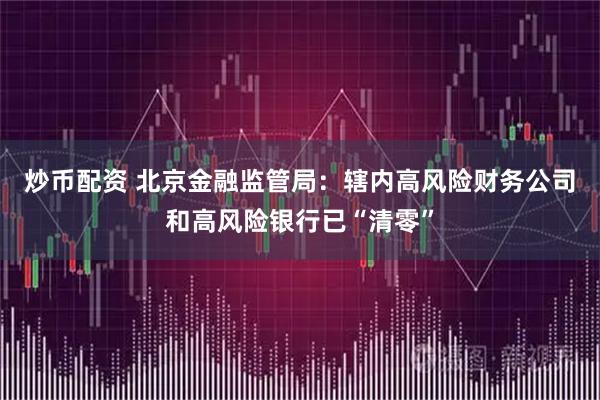 炒币配资 北京金融监管局：辖内高风险财务公司和高风险银行已“清零”