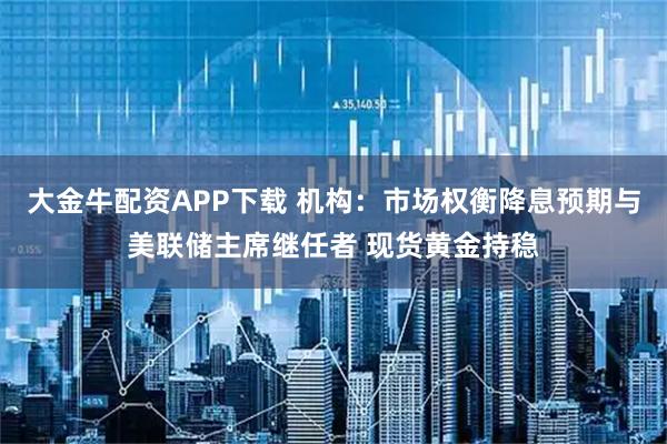 大金牛配资APP下载 机构：市场权衡降息预期与美联储主席继任者 现货黄金持稳