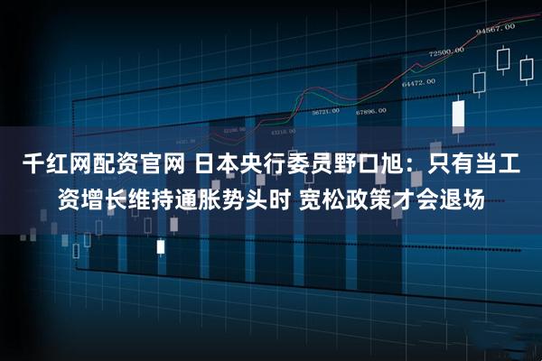 千红网配资官网 日本央行委员野口旭：只有当工资增长维持通胀势头时 宽松政策才会退场