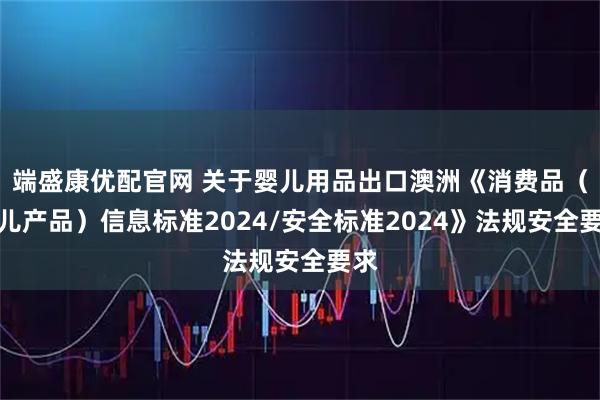 端盛康优配官网 关于婴儿用品出口澳洲《消费品（婴儿产品）信息标准2024/安全标准2024》法规安全要求