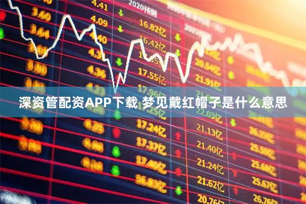 深资管配资APP下载 梦见戴红帽子是什么意思