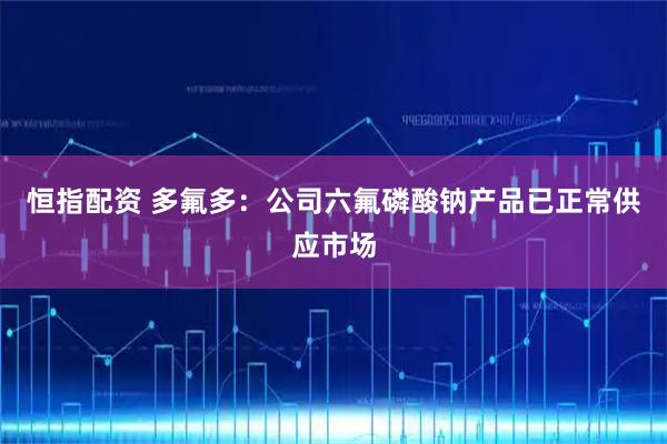 恒指配资 多氟多：公司六氟磷酸钠产品已正常供应市场