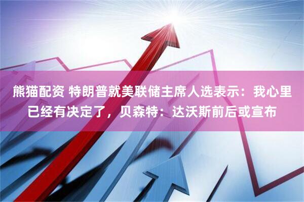 熊猫配资 特朗普就美联储主席人选表示：我心里已经有决定了，贝森特：达沃斯前后或宣布