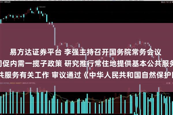 易方达证券平台 李强主持召开国务院常务会议 部署实施财政金融协同促内需一揽子政策 研究推行常住地提供基本公共服务有关工作 审议通过《中华人民共和国自然保护区条例（修订草案）》