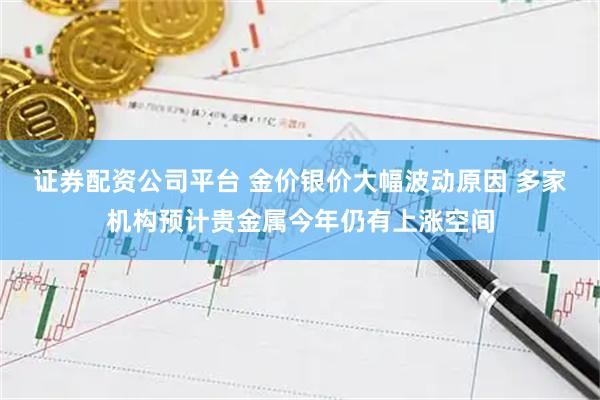 证券配资公司平台 金价银价大幅波动原因 多家机构预计贵金属今年仍有上涨空间