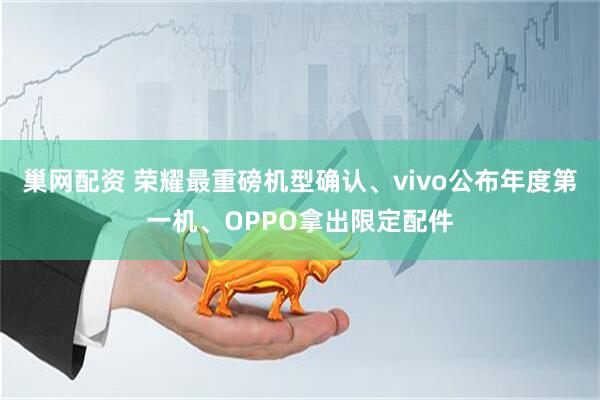 巢网配资 荣耀最重磅机型确认、vivo公布年度第一机、OPPO拿出限定配件