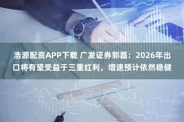 浩源配资APP下载 广发证券郭磊：2026年出口将有望受益于三重红利，增速预计依然稳健