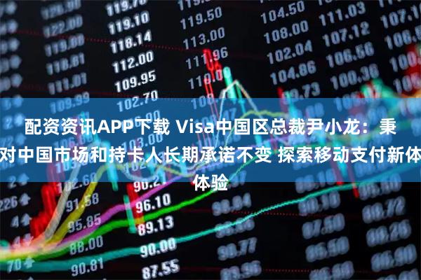 配资资讯APP下载 Visa中国区总裁尹小龙：秉持对中国市场和持卡人长期承诺不变 探索移动支付新体验