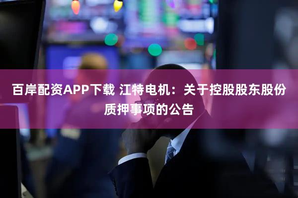 百岸配资APP下载 江特电机：关于控股股东股份质押事项的公告