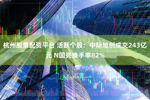 杭州股票配资平台 活跃个股：中际旭创成交243亿元 N国亮换手率82%