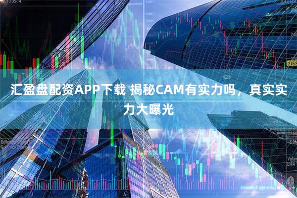 汇盈盘配资APP下载 揭秘CAM有实力吗，真实实力大曝光