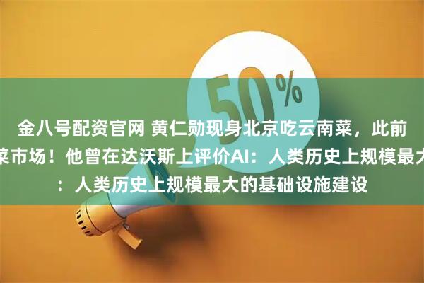 金八号配资官网 黄仁勋现身北京吃云南菜，此前在上海陆家嘴逛菜市场！他曾在达沃斯上评价AI：人类历史上规模最大的基础设施建设