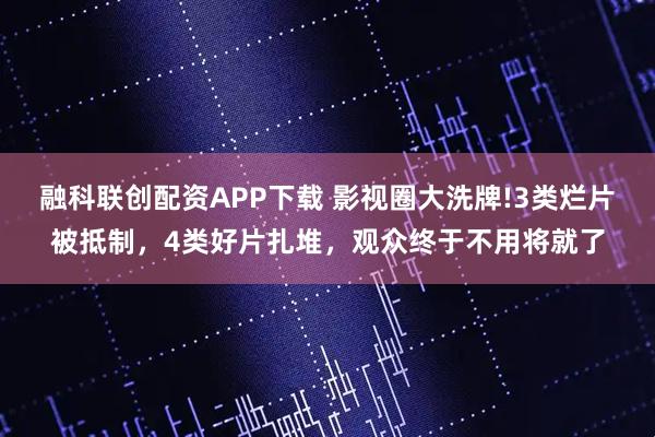 融科联创配资APP下载 影视圈大洗牌!3类烂片被抵制，4类好片扎堆，观众终于不用将就了