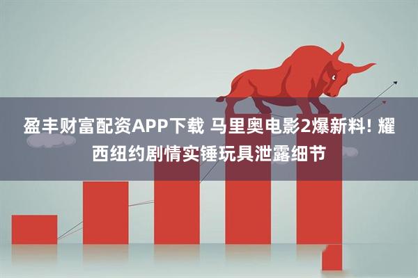 盈丰财富配资APP下载 马里奥电影2爆新料! 耀西纽约剧情实锤玩具泄露细节