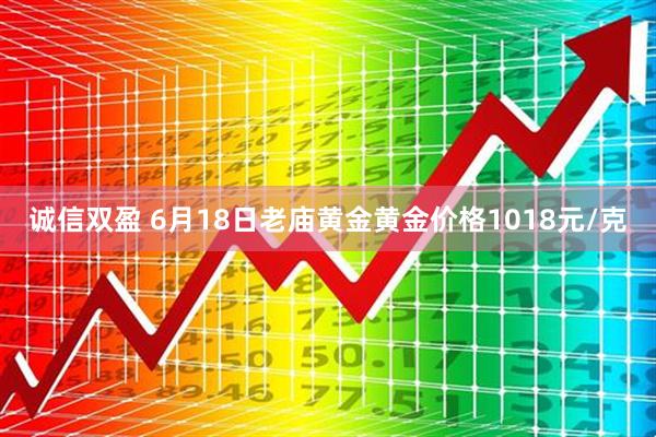诚信双盈 6月18日老庙黄金黄金价格1018元/克