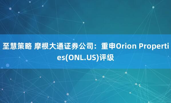 至慧策略 摩根大通证券公司：重申Orion Properties(ONL.US)评级