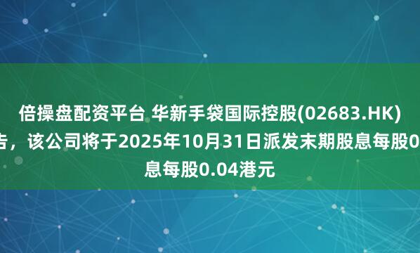 倍操盘配资平台 华新手袋国际控股(02683.HK)发布公告，该公司将于2025年10月31日派发末期股息每股0.04港元
