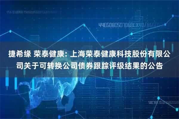 捷希缘 荣泰健康: 上海荣泰健康科技股份有限公司关于可转换公司债券跟踪评级结果的公告