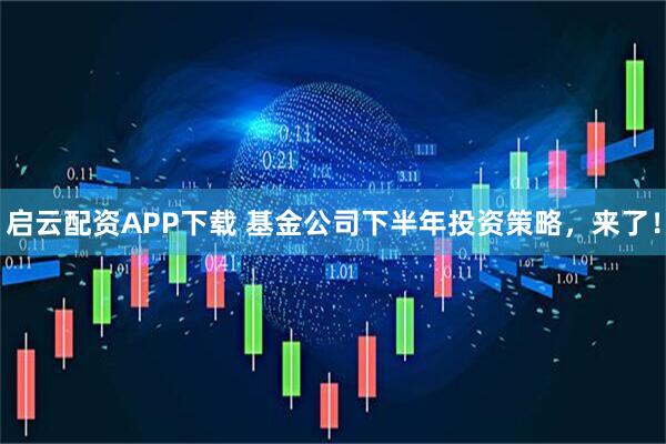 启云配资APP下载 基金公司下半年投资策略，来了！