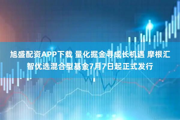 旭盛配资APP下载 量化掘金寻成长机遇 摩根汇智优选混合型基金7月7日起正式发行