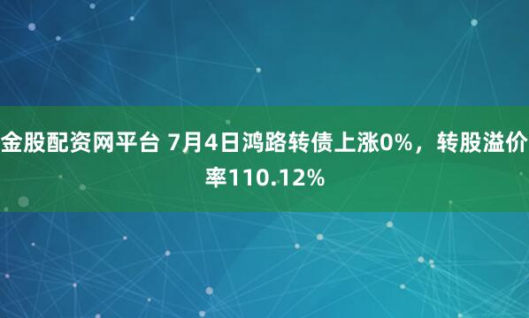 金股配资网平台 7月4日鸿路转债上涨0%，转股溢价率110.12%