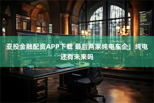 亚投金融配资APP下载 最后两家纯电车企：纯电还有未来吗