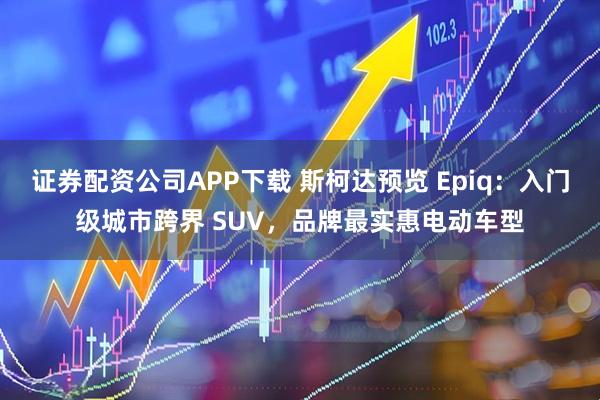 证券配资公司APP下载 斯柯达预览 Epiq：入门级城市跨界 SUV，品牌最实惠电动车型