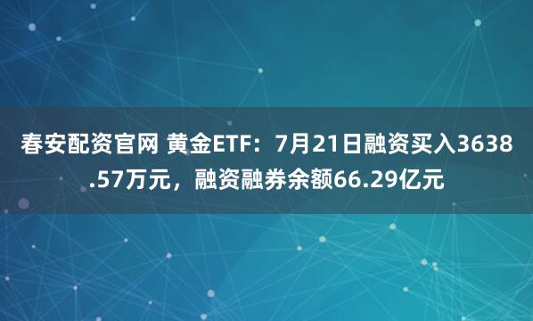 春安配资官网 黄金ETF：7月21日融资买入3638.57万元，融资融券余额66.29亿元