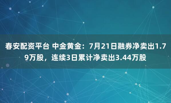 春安配资平台 中金黄金：7月21日融券净卖出1.79万股，连续3日累计净卖出3.44万股