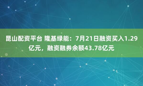 昆山配资平台 隆基绿能：7月21日融资买入1.29亿元，融资融券余额43.78亿元