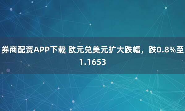 券商配资APP下载 欧元兑美元扩大跌幅，跌0.8%至1.1653
