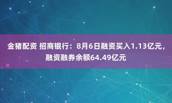 金猪配资 招商银行：8月6日融资买入1.13亿元，融资融券余额64.49亿元