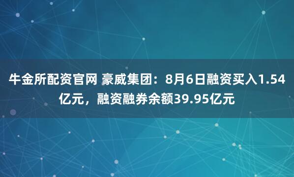 牛金所配资官网 豪威集团：8月6日融资买入1.54亿元，融资融券余额39.95亿元